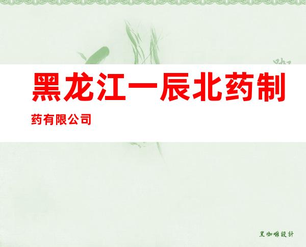黑龙江一辰北药制药有限公司