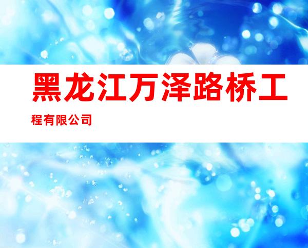 黑龙江万泽路桥工程有限公司