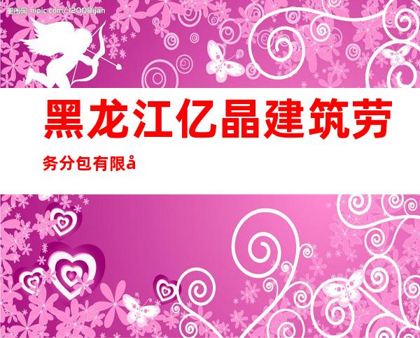黑龙江亿晶建筑劳务分包有限公司