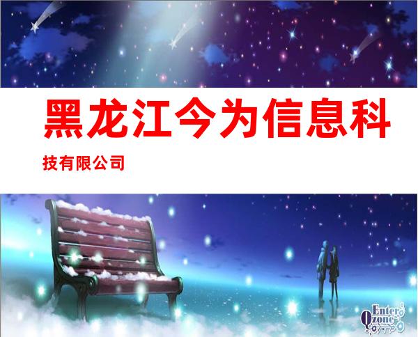黑龙江今为信息科技有限公司