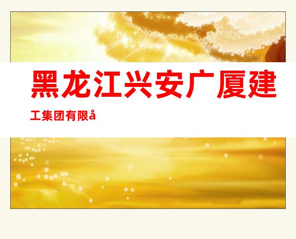黑龙江兴安广厦建工集团有限公司