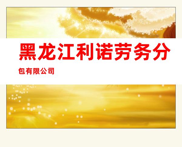 黑龙江利诺劳务分包有限公司