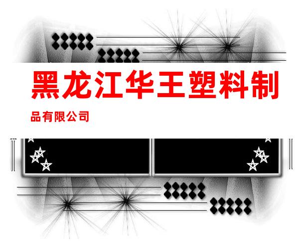 黑龙江华王塑料制品有限公司