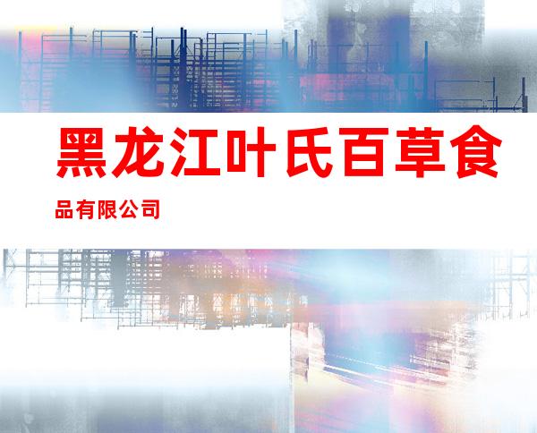 黑龙江叶氏百草食品有限公司