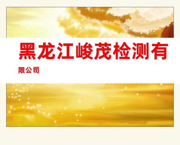 黑龙江峻茂检测有限公司