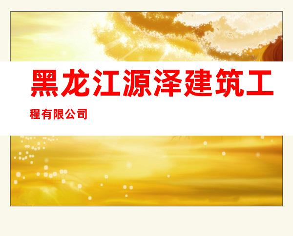 黑龙江源泽建筑工程有限公司