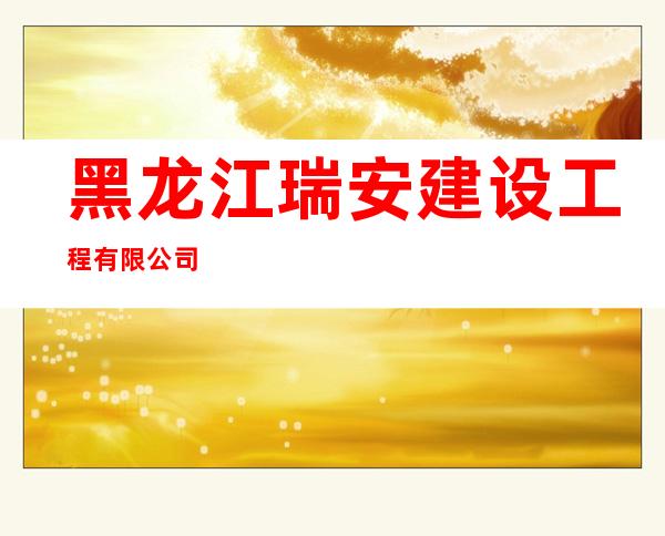 黑龙江瑞安建设工程有限公司