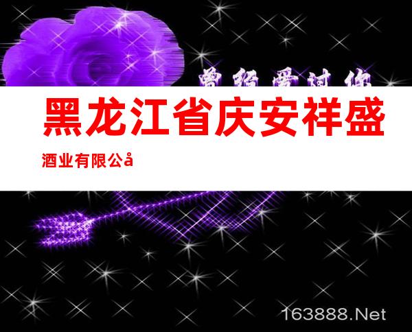 黑龙江省庆安祥盛酒业有限公司