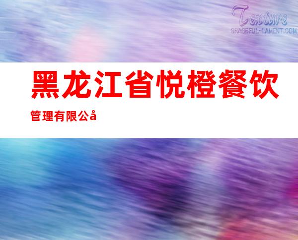 黑龙江省悦橙餐饮管理有限公司