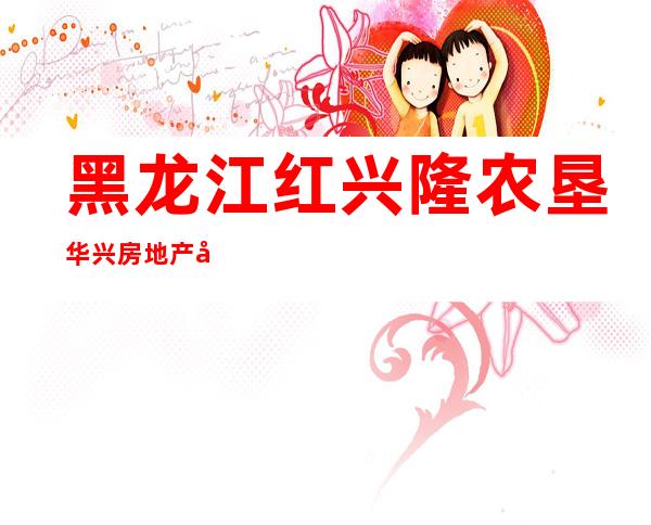 黑龙江红兴隆农垦华兴房地产开发有限公司