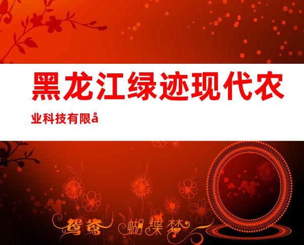 黑龙江绿迹现代农业科技有限公司