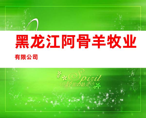 黑龙江阿骨羊牧业有限公司