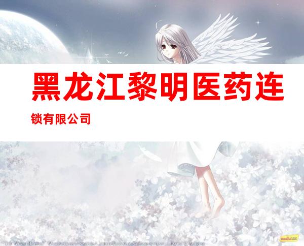 黑龙江黎明医药连锁有限公司