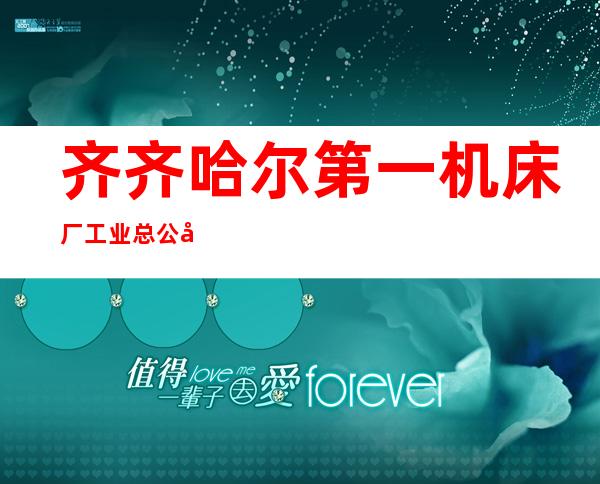 齐齐哈尔第一机床厂工业总公司机床修理配件加工厂