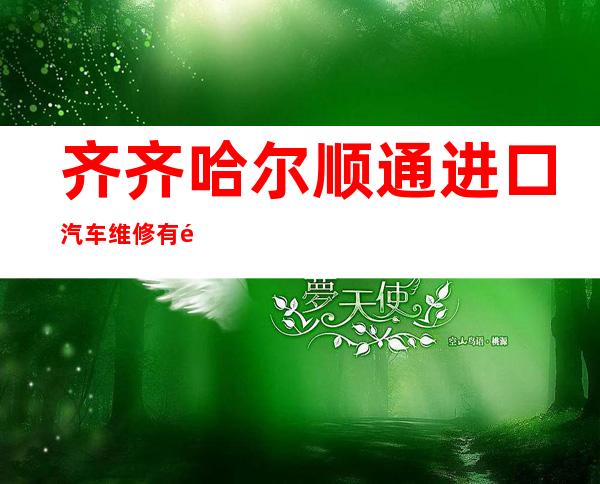 齐齐哈尔顺通进口汽车维修有限责任公司