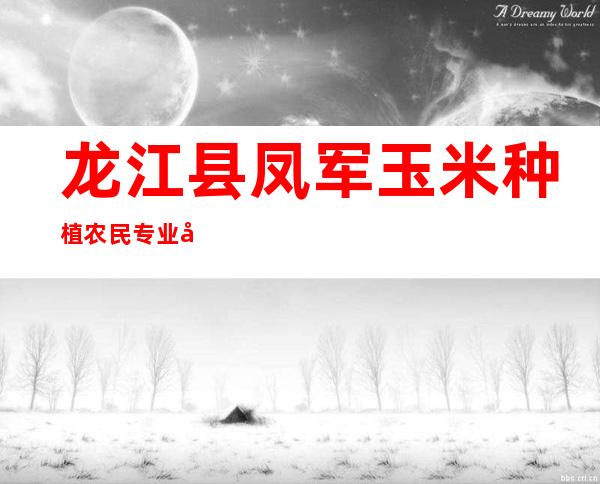 龙江县凤军玉米种植农民专业合作社